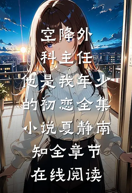空降外科主任，他是我年少的初恋全集小说(夏静南知)全章节在线阅读