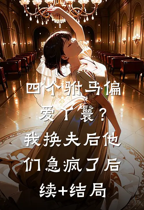 四个驸马偏爱丫鬟？我换夫后他们急疯了后续+结局