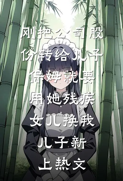 刚把公司股份转给儿子，保姆就要用她残疾女儿换我儿子新上热文