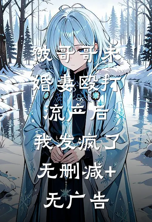 被哥哥未婚妻殴打流产后，我发疯了无删减+无广告