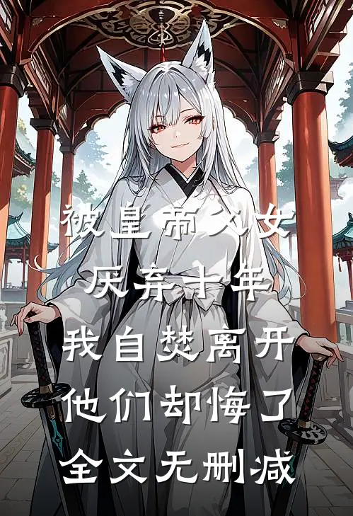 被皇帝父女厌弃十年，我自焚离开他们却悔了全文无删减