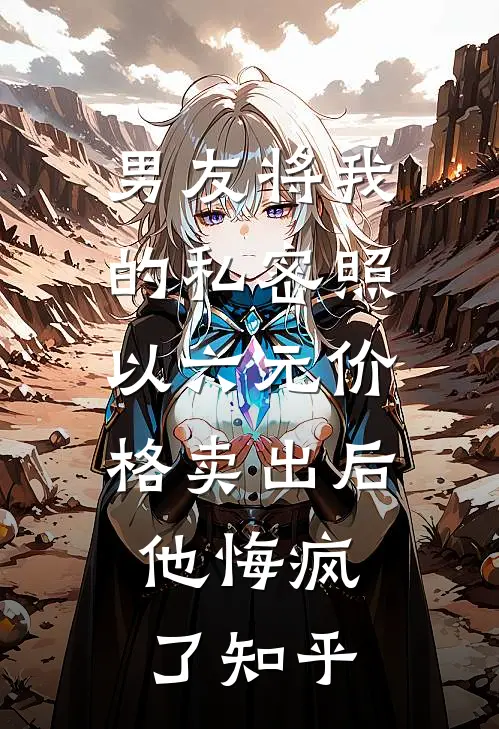 男友将我的私密照以六元价格卖出后，他悔疯了知乎