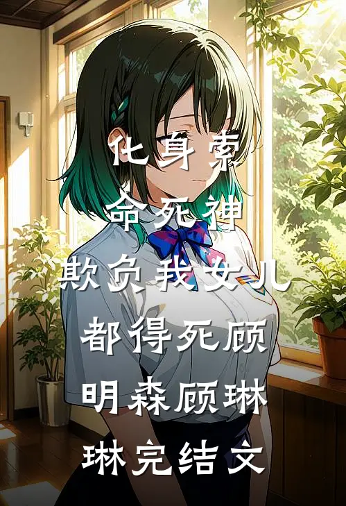 化身索命死神，欺负我女儿都得死顾明森顾琳琳完结文