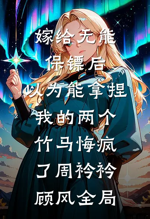 嫁给无能保镖后，以为能拿捏我的两个竹马悔疯了周衿衿顾风全局