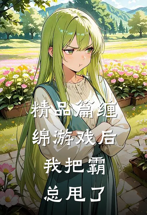 精品篇缠绵游戏后，我把霸总甩了