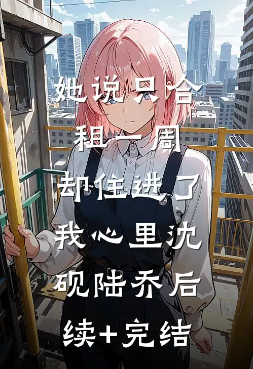 她说只合租一周，却住进了我心里沈砚陆乔后续+完结