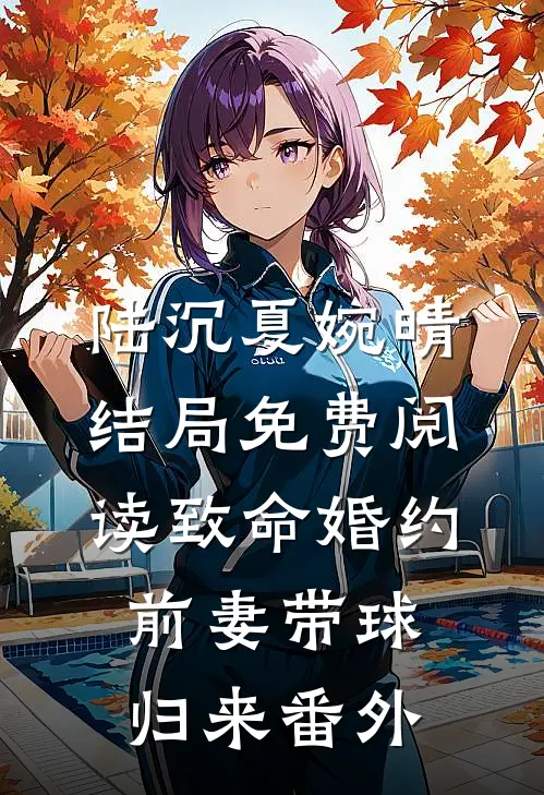 陆沉夏婉晴结局免费阅读致命婚约：前妻带球归来番外