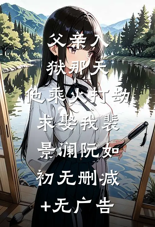 父亲入狱那天，他乘火打劫求娶我裴景澜阮如初无删减+无广告