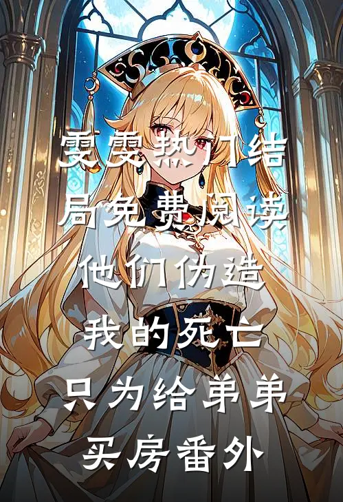 雯雯热门结局免费阅读他们伪造我的死亡，只为给弟弟买房番外