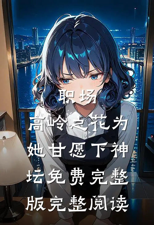 职场:高岭之花为她甘愿下神坛免费完整版完整阅读
