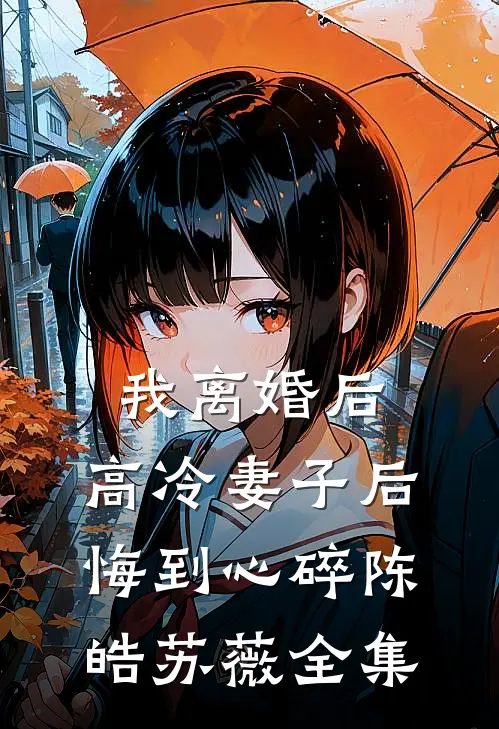 我离婚后，高冷妻子后悔到心碎陈皓苏薇全集