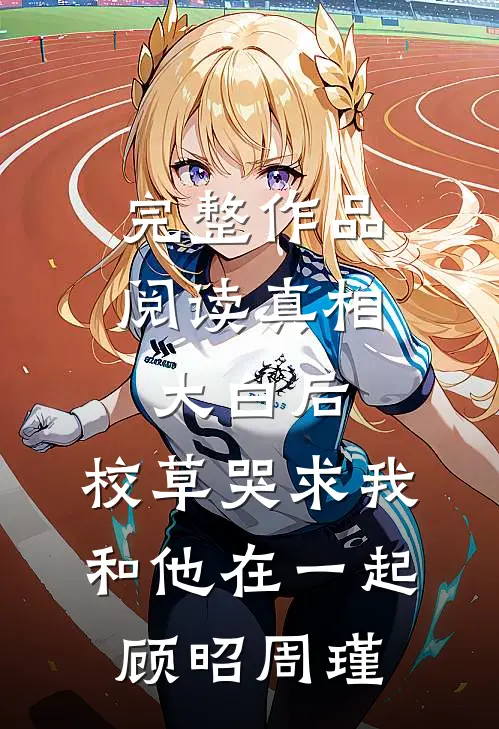 完整作品阅读真相大白后,校草哭求我和他在一起顾昭周瑾