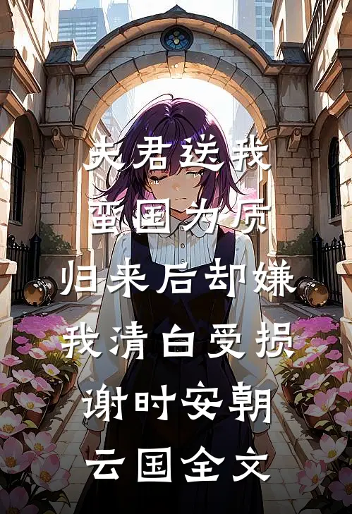 夫君送我蛮国为质，归来后却嫌我清白受损谢时安朝云国全文