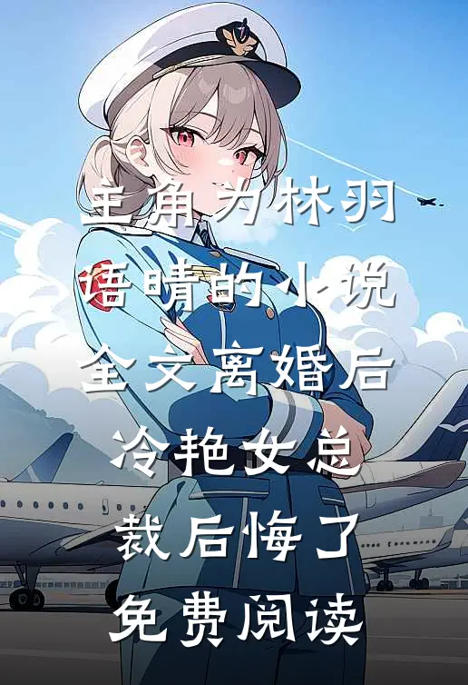 主角为林羽语晴的小说全文离婚后，冷艳女总裁后悔了免费阅读