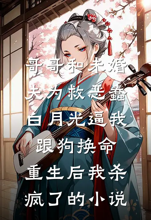 哥哥和未婚夫为救恶蠢白月光逼我跟狗换命，重生后我杀疯了的小说