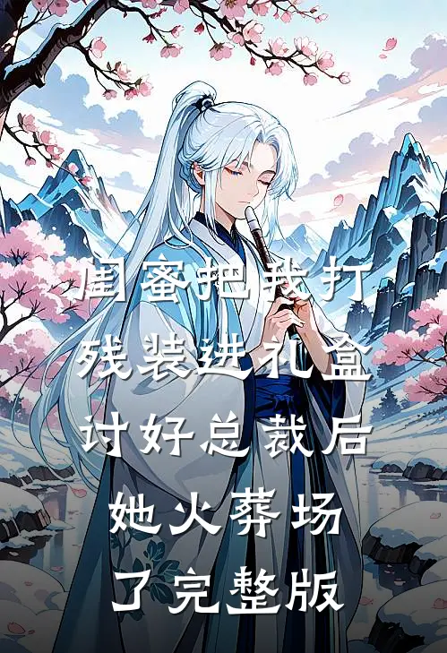 闺蜜把我打残装进礼盒讨好总裁后，她火葬场了完整版