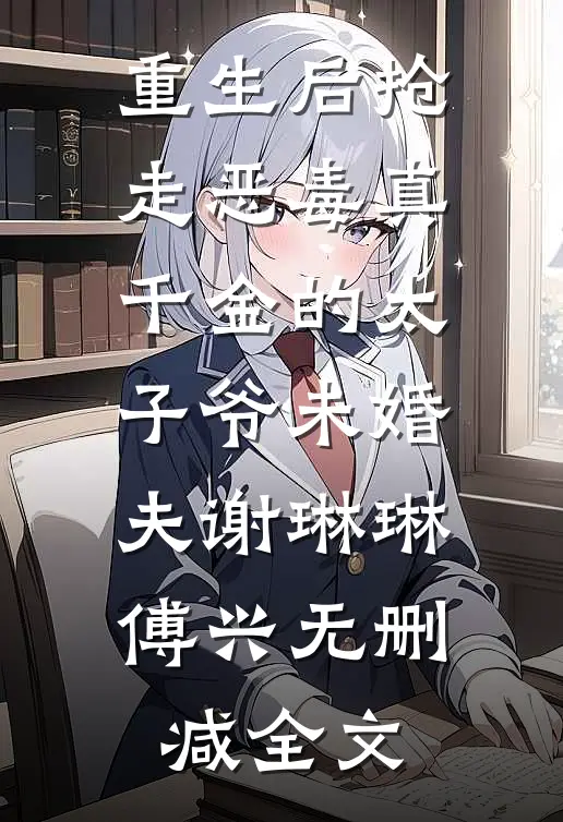 重生后抢走恶毒真千金的太子爷未婚夫谢琳琳傅兴无删减全文