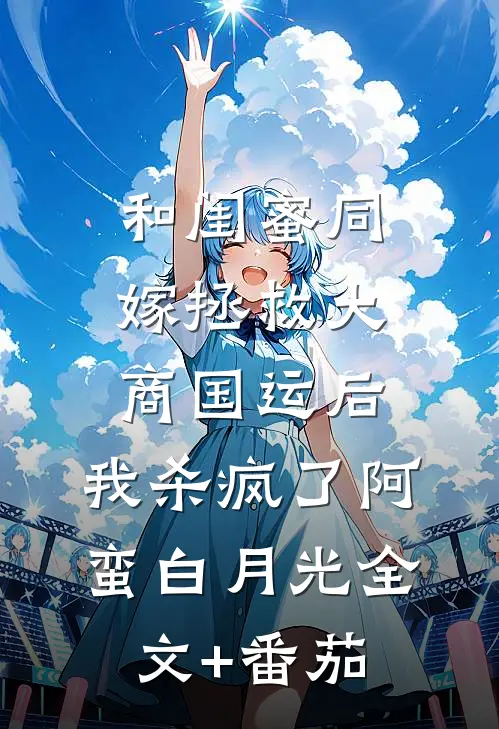 和闺蜜同嫁拯救大商国运后，我杀疯了阿蛮白月光全文+番茄