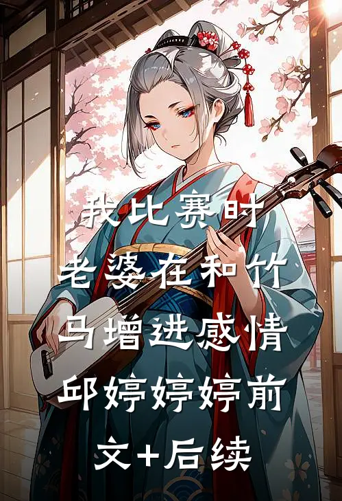 我比赛时，老婆在和竹马增进感情邱婷婷婷前文+后续