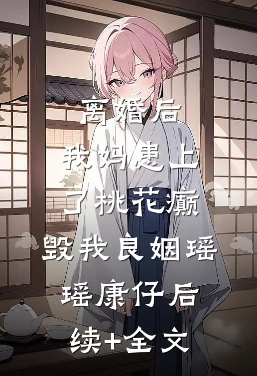 离婚后，我妈患上了桃花癫，毁我良姻瑶瑶康仔后续+全文