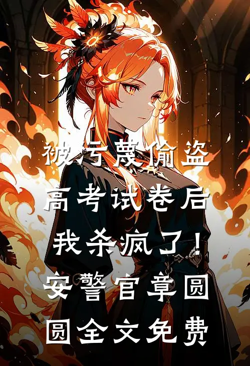 被污蔑偷盗高考试卷后，我杀疯了！安警官章圆圆全文免费