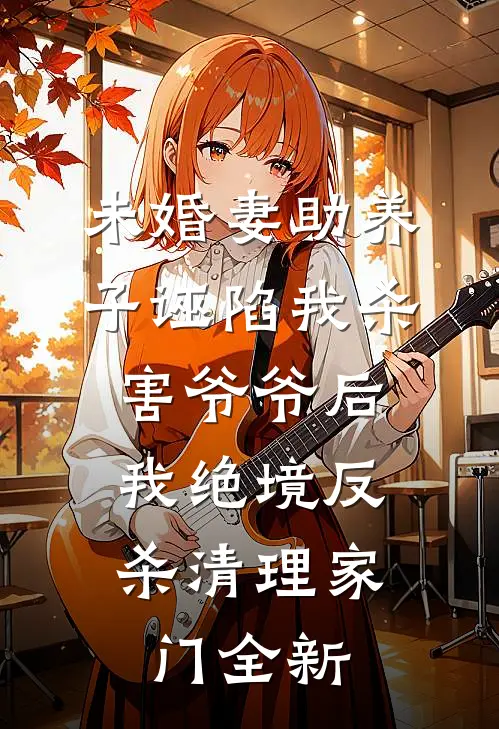 未婚妻助养子诬陷我杀害爷爷后，我绝境反杀清理家门全新