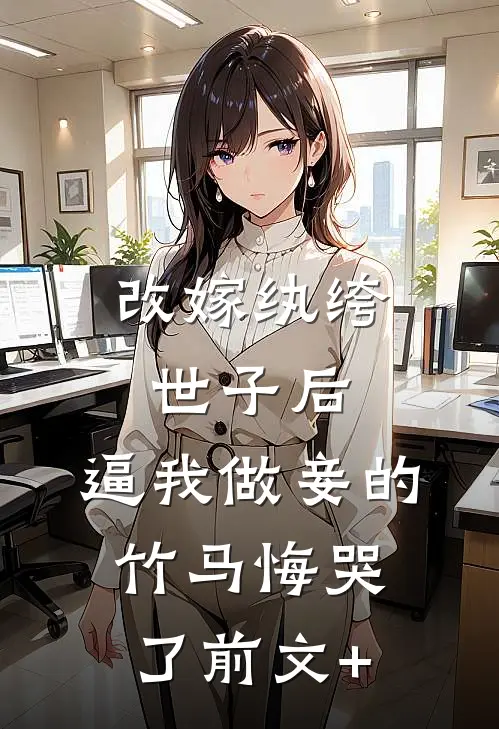 改嫁纨绔世子后，逼我做妾的竹马悔哭了前文+