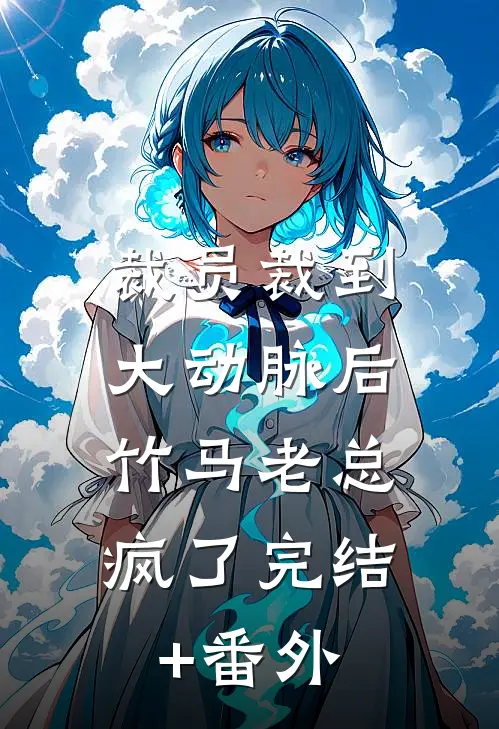 裁员裁到大动脉后，竹马老总疯了完结+番外