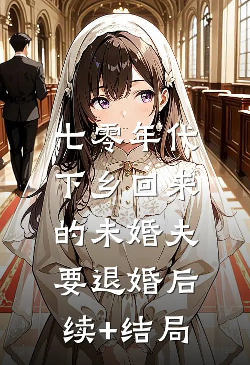 七零年代，下乡回来的未婚夫要退婚后续+结局