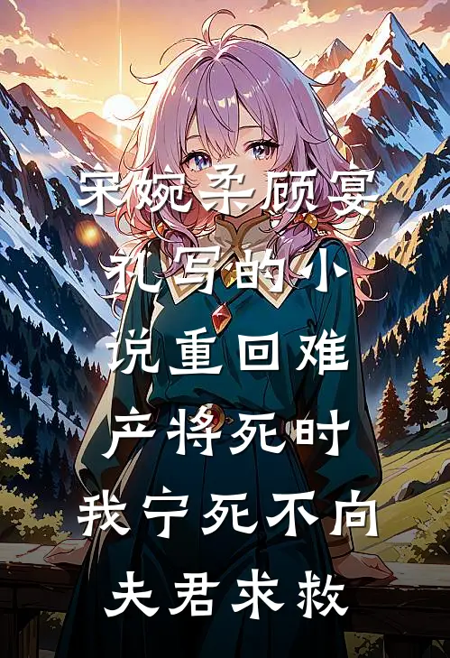 宋婉柔顾宴礼写的小说重回难产将死时，我宁死不向夫君求救