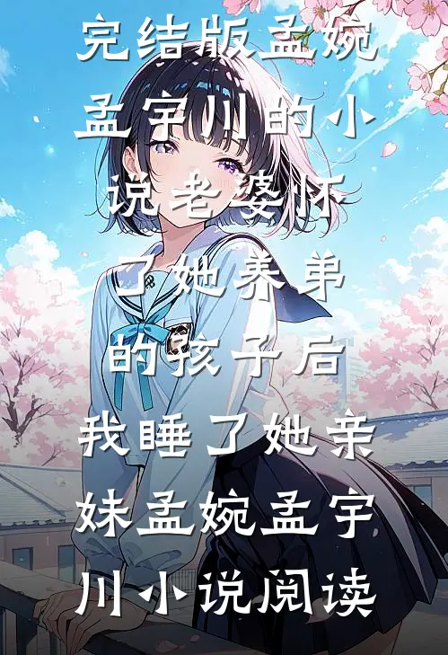 完结版孟婉孟宇川的小说老婆怀了她养弟的孩子后，我睡了她亲妹孟婉孟宇川小说阅读