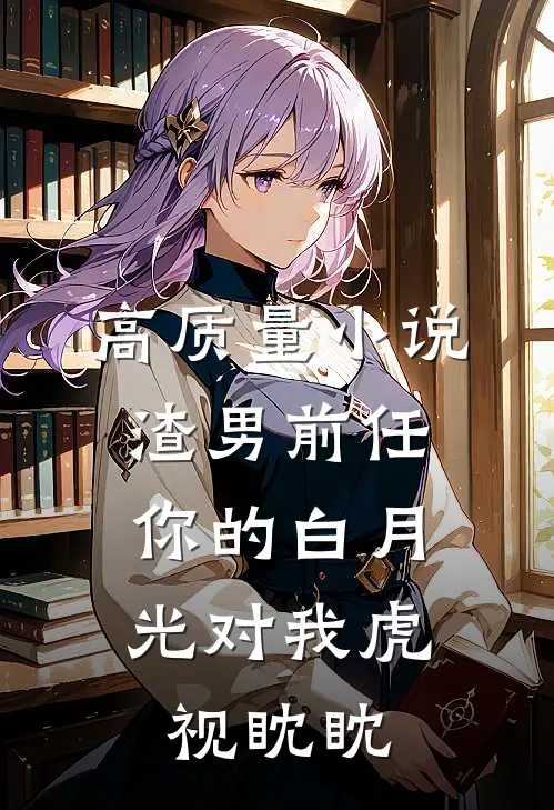 高质量小说渣男前任，你的白月光对我虎视眈眈