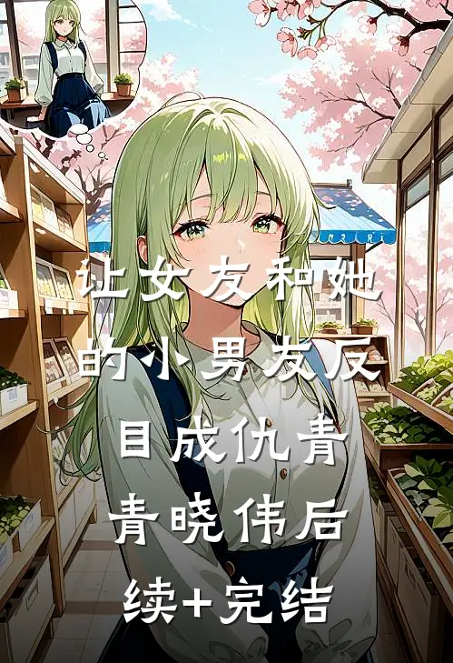 让女友和她的小男友反目成仇青青晓伟后续+完结