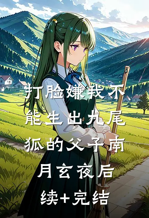 打脸嫌我不能生出九尾狐的父子南月玄夜后续+完结