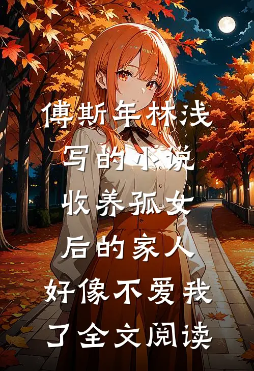 傅斯年林浅写的小说收养孤女后的家人，好像不爱我了全文阅读