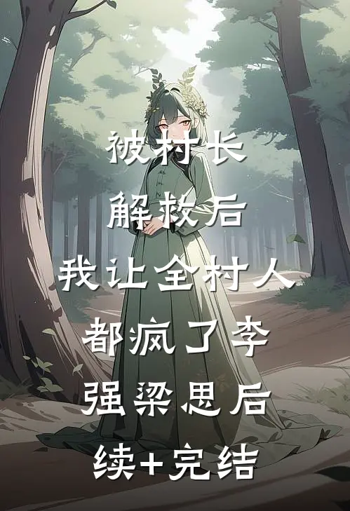 被村长解救后，我让全村人都疯了李强梁思后续+完结