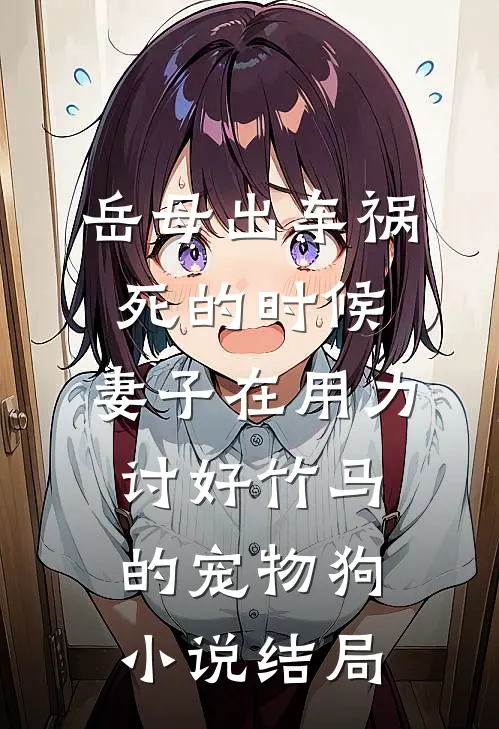 岳母出车祸死的时候，妻子在用力讨好竹马的宠物狗小说结局