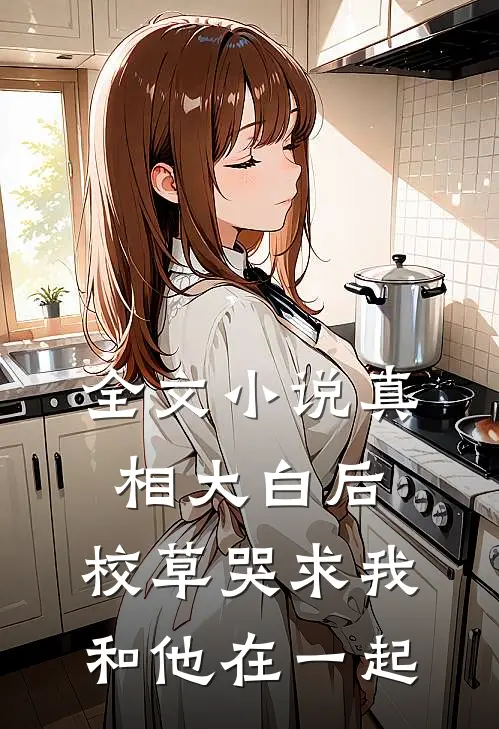 全文小说真相大白后，校草哭求我和他在一起