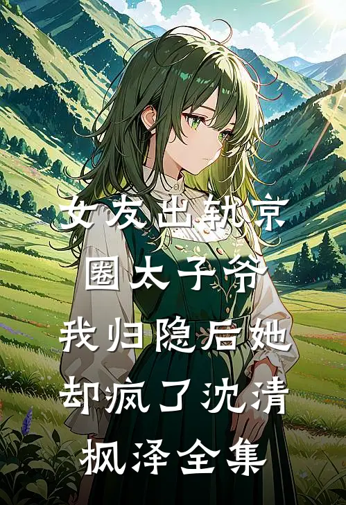 女友出轨京圈太子爷，我归隐后她却疯了沈清枫泽全集