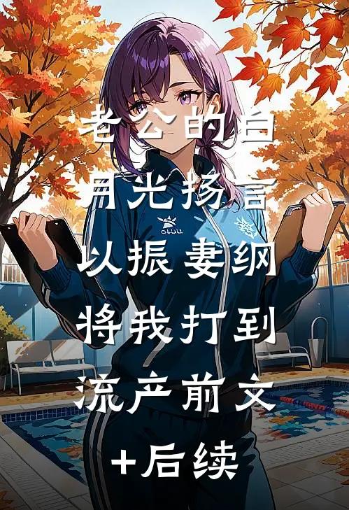 老公的白月光扬言以振妻纲，将我打到流产前文+后续