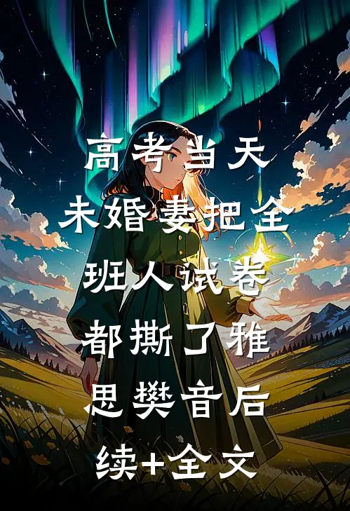 高考当天，未婚妻把全班人试卷都撕了雅思樊音后续+全文