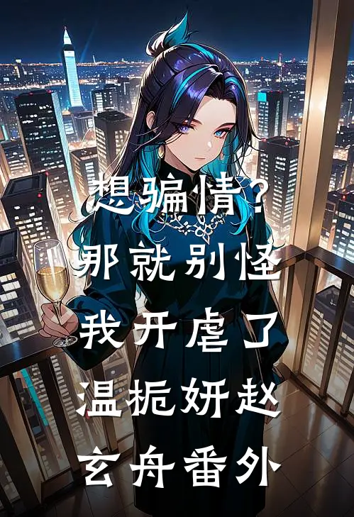 想骗情？那就别怪我开虐了温栀妍赵玄舟 番外
