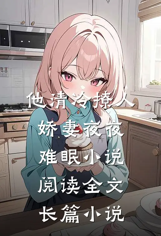 他清冷撩人,娇妻夜夜难眠 小说阅读全文长篇小说