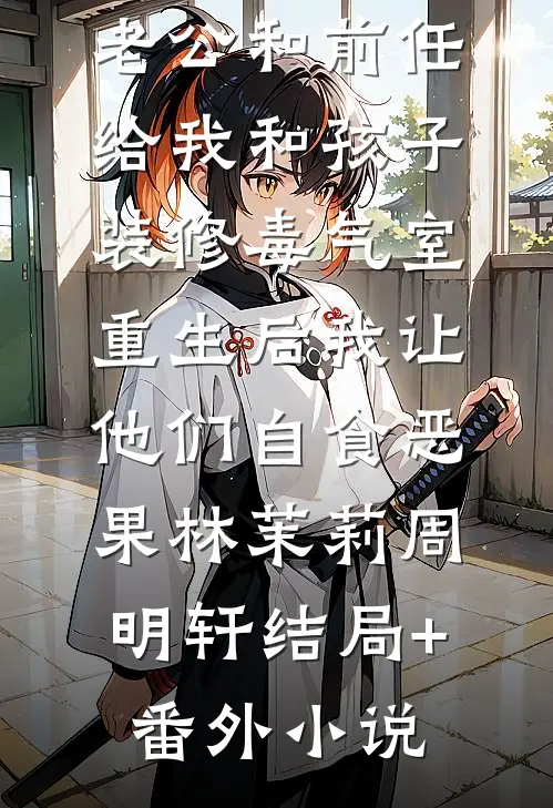老公和前任给我和孩子装修“毒气室”，重生后我让他们自食恶果林茉莉周明轩结局+番外小说