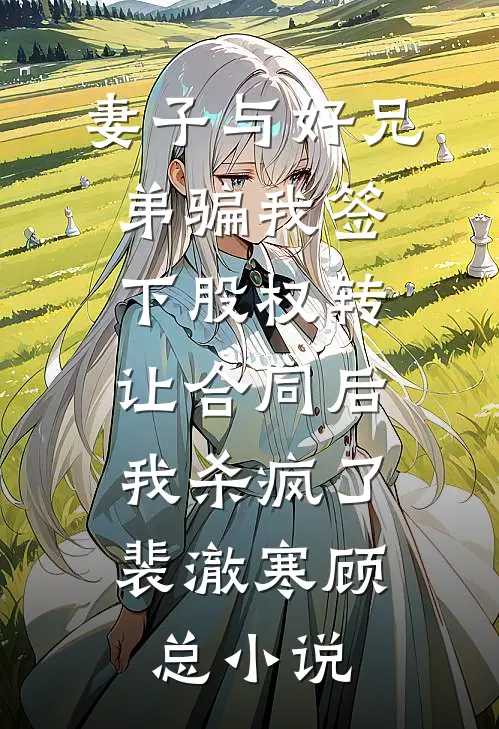 妻子与好兄弟骗我签下股权转让合同后，我杀疯了裴澈寒顾总小说