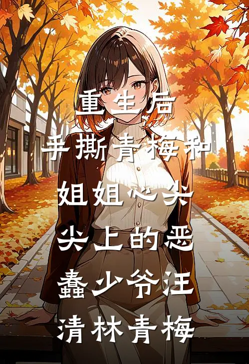 重生后，手撕青梅和姐姐心尖尖上的恶蠢少爷汪清林青梅