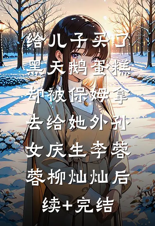 给儿子买了黑天鹅蛋糕，却被保姆拿去给她外孙女庆生李蓉蓉柳灿灿后续+完结