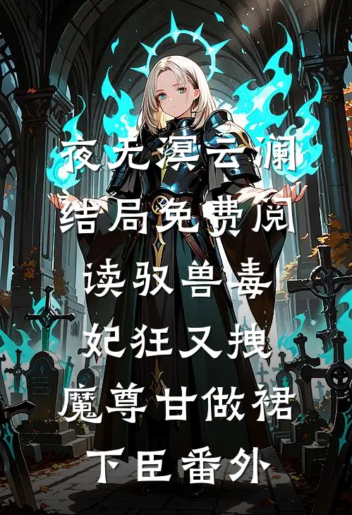夜无溟云澜结局免费阅读驭兽毒妃狂又拽，魔尊甘做裙下臣番外