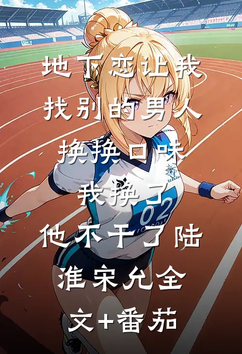 地下恋让我找别的男人换换口味，我换了，他不干了陆淮宋允全文+番茄