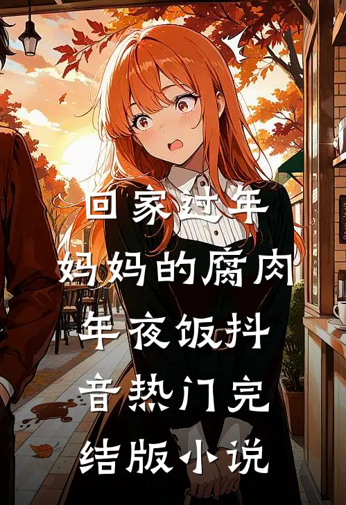 回家过年，妈妈的腐肉年夜饭抖音热门完结版小说